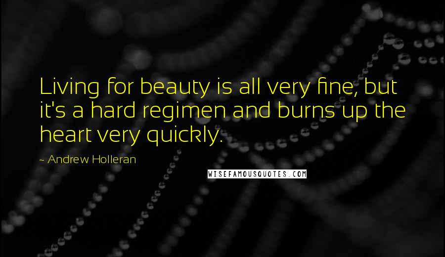 Andrew Holleran quotes: Living for beauty is all very fine, but it's a hard regimen and burns up the heart very quickly.