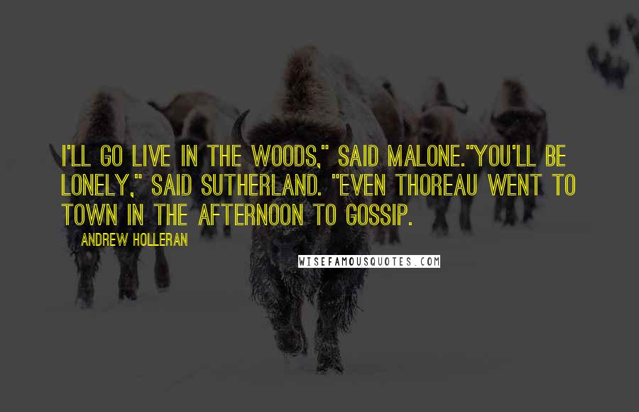 Andrew Holleran quotes: I'll go live in the woods," said Malone."You'll be lonely," said Sutherland. "Even Thoreau went to town in the afternoon to gossip. Andrew Holleran quotes: I'll go live in the woods," said Malone."You'll be lonely," said Sutherland. "Even Thoreau went to town in the afternoon to gossip.