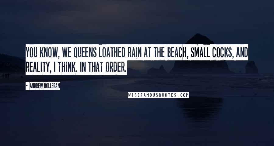 Andrew Holleran quotes: You know, we queens loathed rain at the beach, small cocks, and reality, I think. In that order.