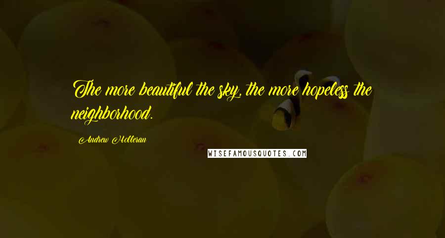 Andrew Holleran quotes: The more beautiful the sky, the more hopeless the neighborhood.