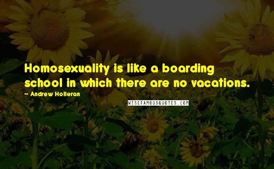 Andrew Holleran quotes: Homosexuality is like a boarding school in which there are no vacations.