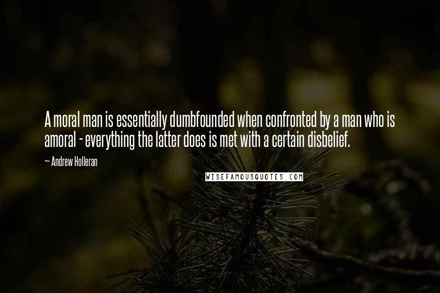 Andrew Holleran quotes: A moral man is essentially dumbfounded when confronted by a man who is amoral - everything the latter does is met with a certain disbelief. Andrew Holleran quotes: A moral man is essentially dumbfounded when confronted by a man who is amoral - everything the latter does is met with a certain disbelief.