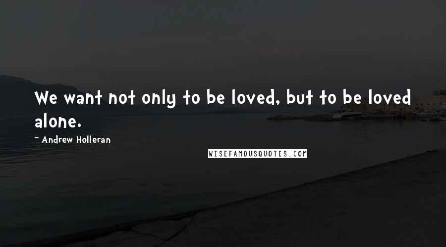 Andrew Holleran quotes: We want not only to be loved, but to be loved alone.