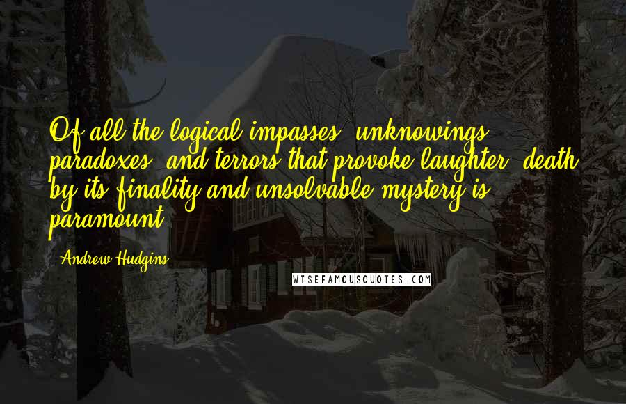 Andrew Hudgins quotes: Of all the logical impasses, unknowings, paradoxes, and terrors that provoke laughter, death by its finality and unsolvable mystery is paramount.