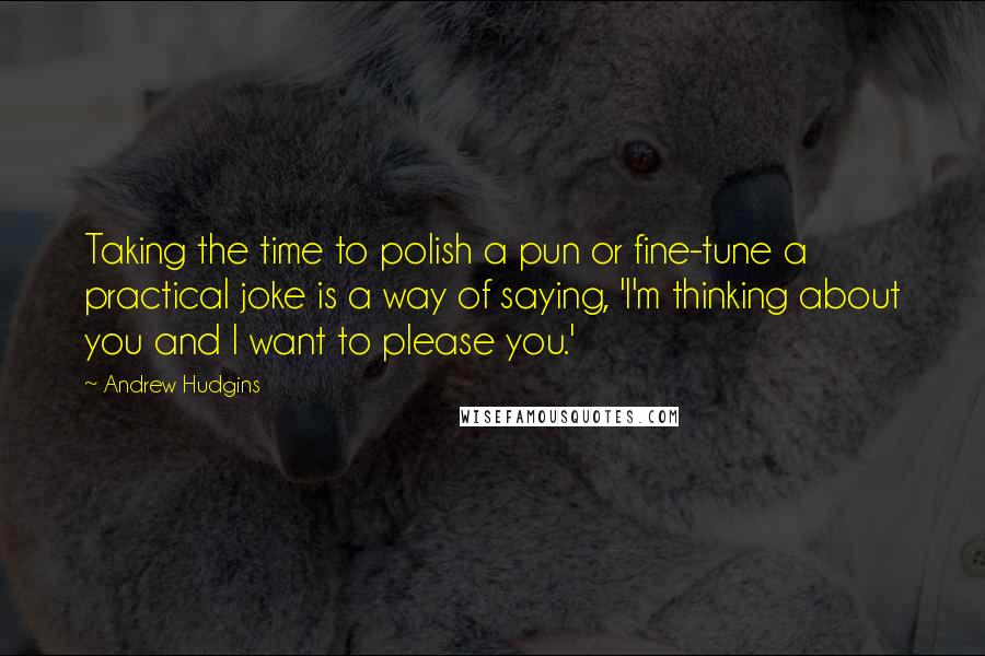 Andrew Hudgins quotes: Taking the time to polish a pun or fine-tune a practical joke is a way of saying, 'I'm thinking about you and I want to please you.' Andrew Hudgins quotes: Taking the time to polish a pun or fine-tune a practical joke is a way of saying, 'I'm thinking about you and I want to please you.'