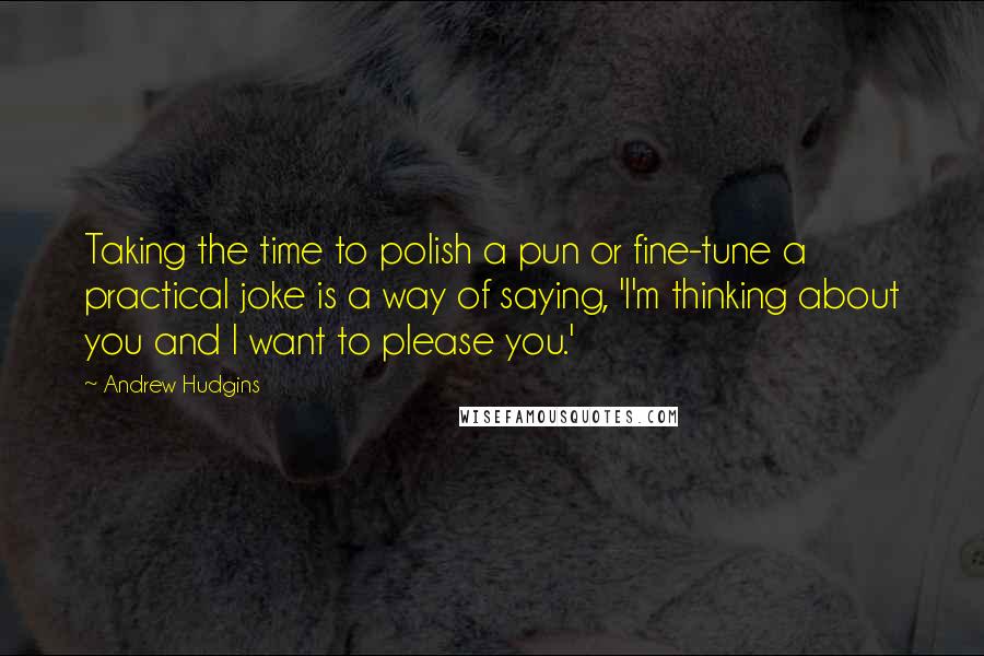 Andrew Hudgins quotes: Taking the time to polish a pun or fine-tune a practical joke is a way of saying, 'I'm thinking about you and I want to please you.'