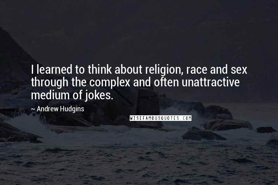 Andrew Hudgins quotes: I learned to think about religion, race and sex through the complex and often unattractive medium of jokes.
