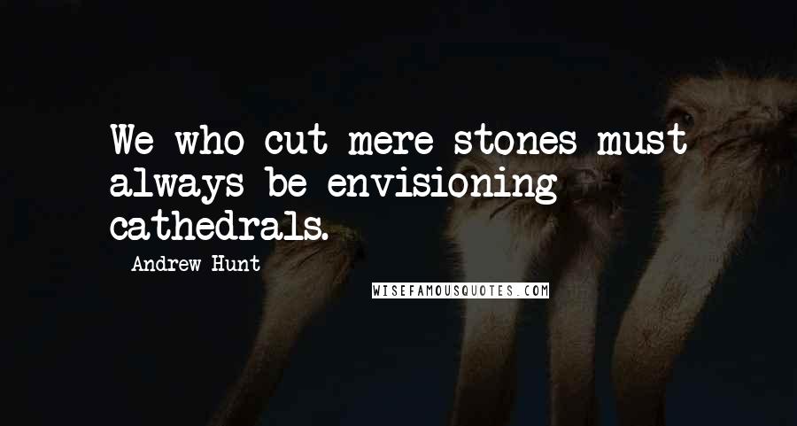 Andrew Hunt quotes: We who cut mere stones must always be envisioning cathedrals.