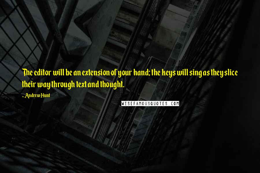 Andrew Hunt quotes: The editor will be an extension of your hand; the keys will sing as they slice their way through text and thought.