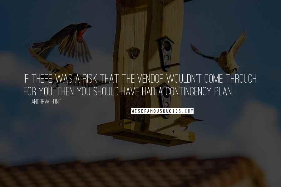 Andrew Hunt quotes: If there was a risk that the vendor wouldn't come through for you, then you should have had a contingency plan.