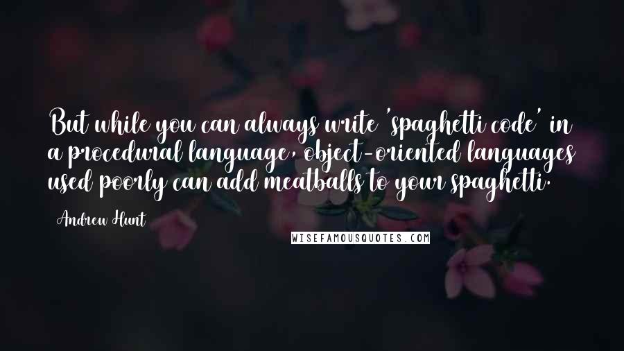 Andrew Hunt quotes: But while you can always write 'spaghetti code' in a procedural language, object-oriented languages used poorly can add meatballs to your spaghetti.