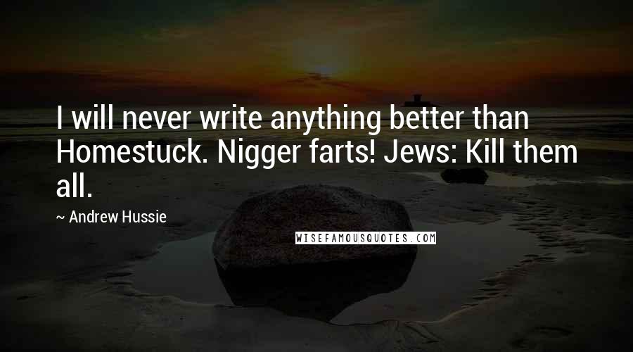 Andrew Hussie quotes: I will never write anything better than Homestuck. Nigger farts! Jews: Kill them all.