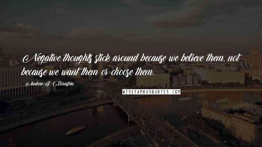 Andrew J. Bernstein quotes: Negative thoughts stick around because we believe them, not because we want them or choose them.