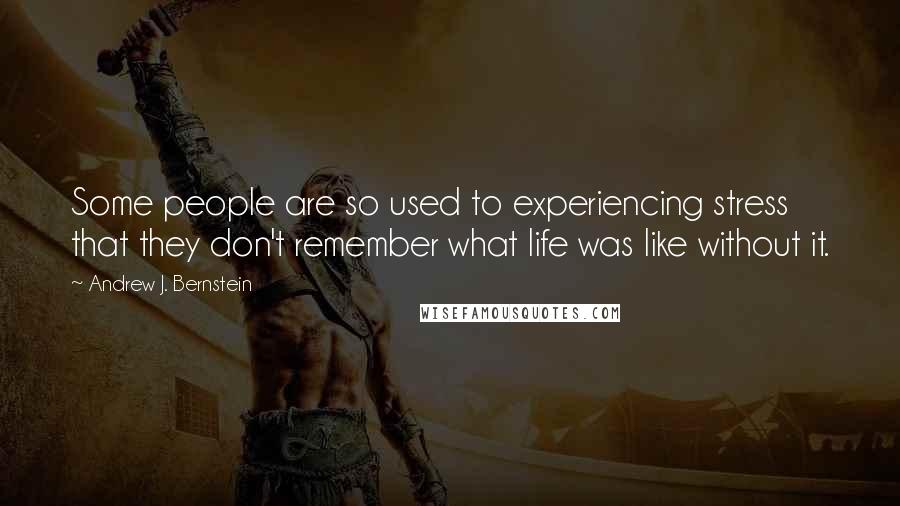 Andrew J. Bernstein quotes: Some people are so used to experiencing stress that they don't remember what life was like without it.