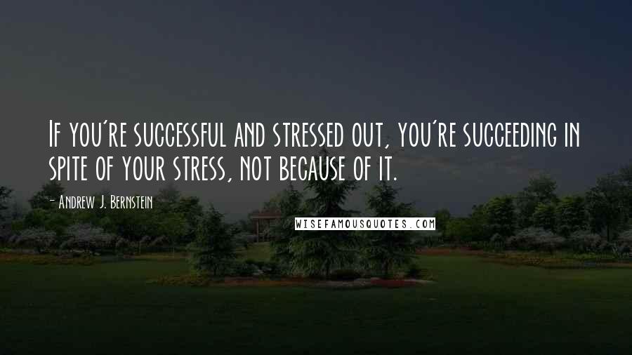 Andrew J. Bernstein quotes: If you're successful and stressed out, you're succeeding in spite of your stress, not because of it.