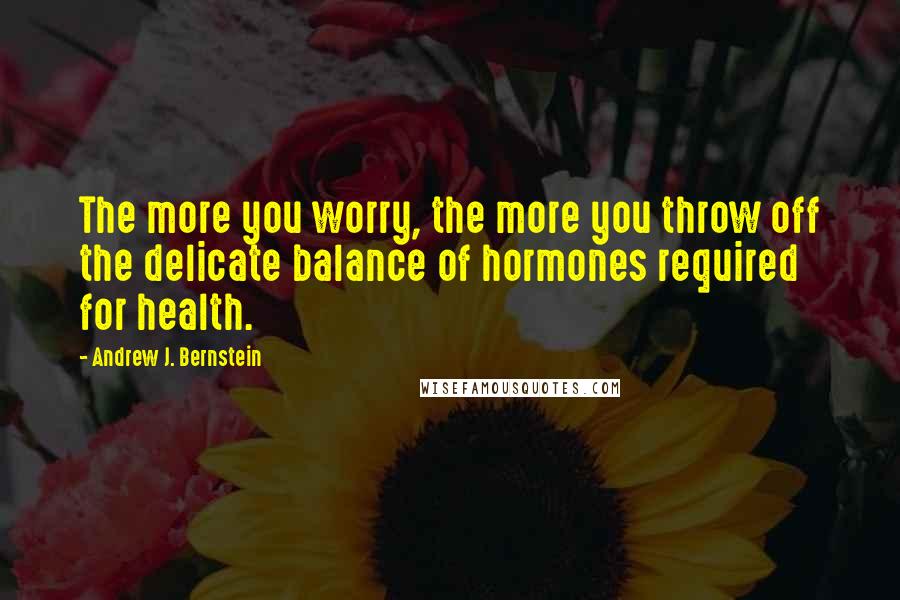 Andrew J. Bernstein quotes: The more you worry, the more you throw off the delicate balance of hormones required for health.