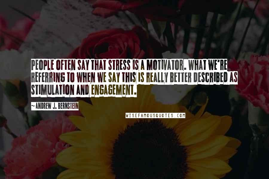 Andrew J. Bernstein quotes: People often say that stress is a motivator. What we're referring to when we say this is really better described as stimulation and engagement.