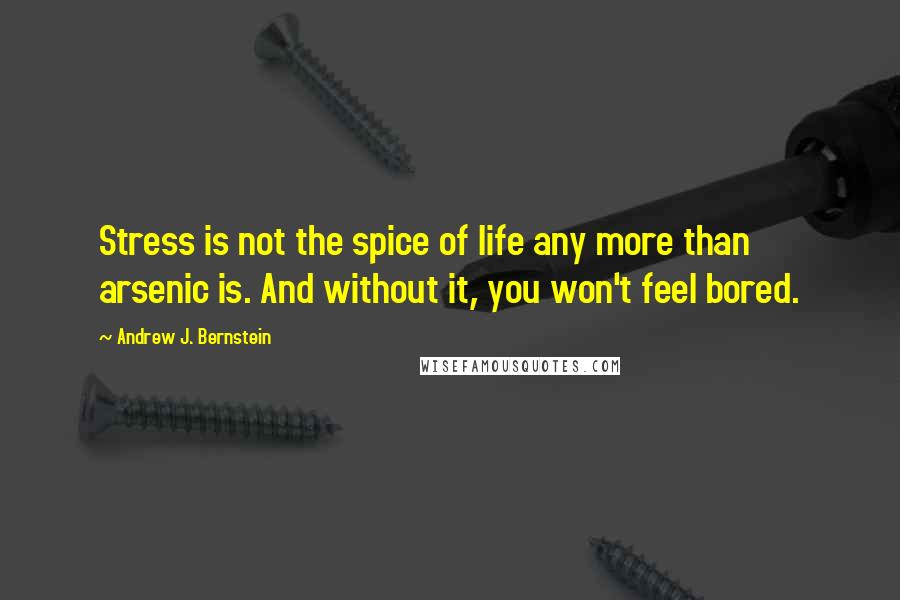 Andrew J. Bernstein quotes: Stress is not the spice of life any more than arsenic is. And without it, you won't feel bored.