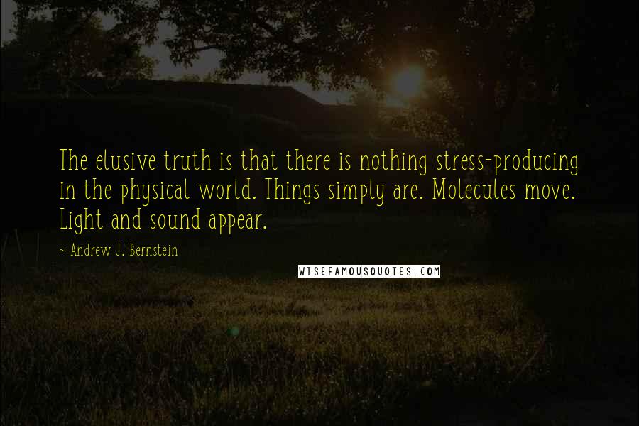 Andrew J. Bernstein quotes: The elusive truth is that there is nothing stress-producing in the physical world. Things simply are. Molecules move. Light and sound appear.