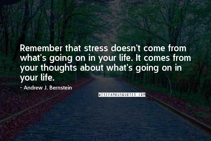 Andrew J. Bernstein quotes: Remember that stress doesn't come from what's going on in your life. It comes from your thoughts about what's going on in your life.