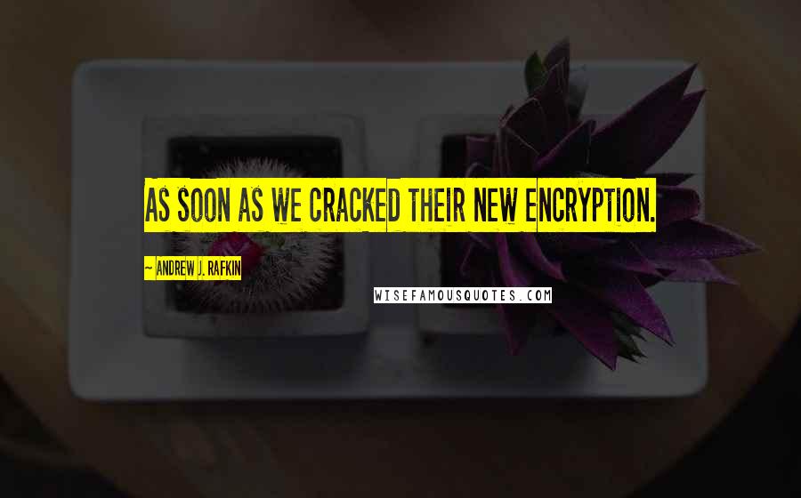 Andrew J. Rafkin quotes: As soon as we cracked their new encryption.