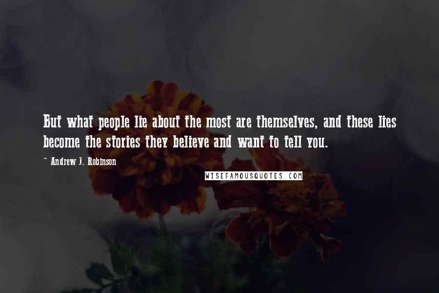 Andrew J. Robinson quotes: But what people lie about the most are themselves, and these lies become the stories they believe and want to tell you.