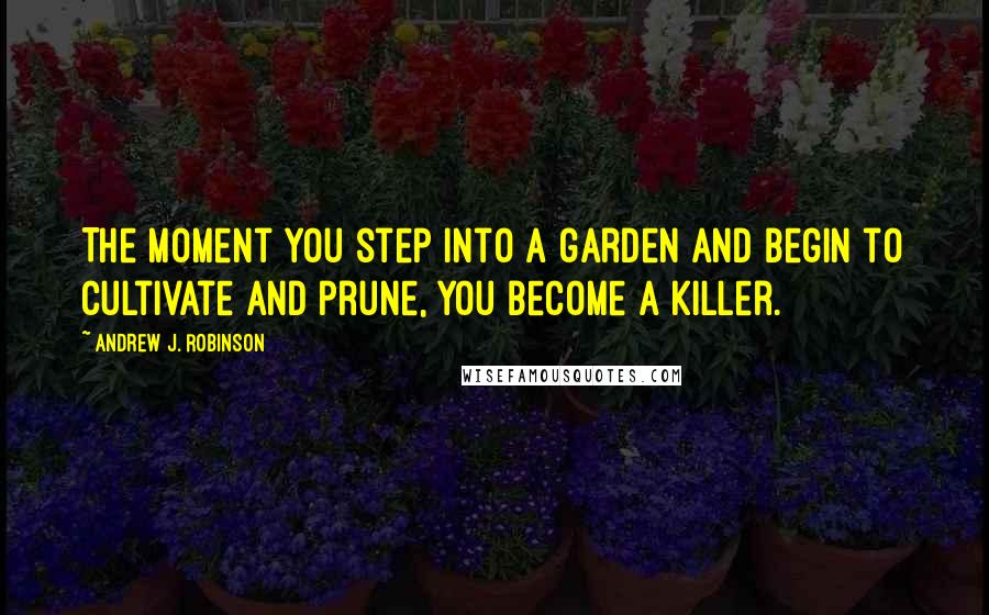 Andrew J. Robinson quotes: The moment you step into a garden and begin to cultivate and prune, you become a killer.