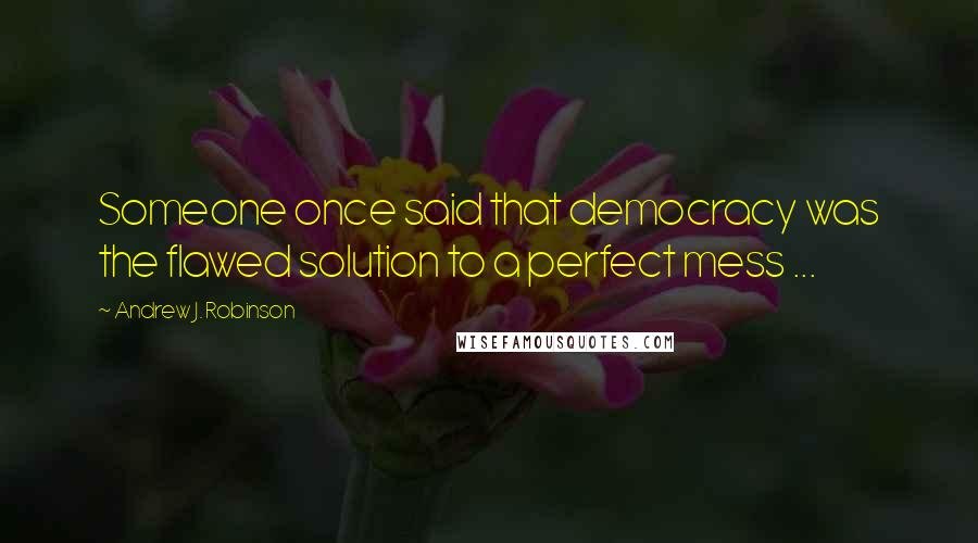 Andrew J. Robinson quotes: Someone once said that democracy was the flawed solution to a perfect mess ...