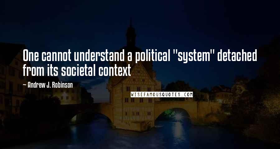 Andrew J. Robinson quotes: One cannot understand a political "system" detached from its societal context