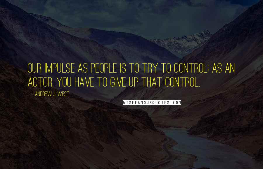 Andrew J. West quotes: Our impulse as people is to try to control; as an actor, you have to give up that control.