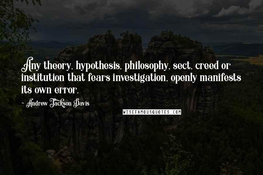 Andrew Jackson Davis quotes: Any theory, hypothesis, philosophy, sect, creed or institution that fears investigation, openly manifests its own error.