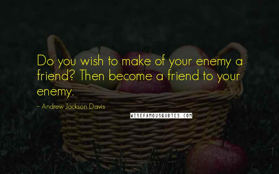Andrew Jackson Davis quotes: Do you wish to make of your enemy a friend? Then become a friend to your enemy.