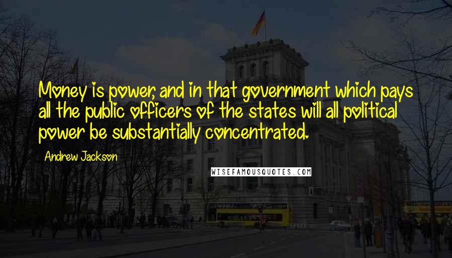 Andrew Jackson quotes: Money is power, and in that government which pays all the public officers of the states will all political power be substantially concentrated.