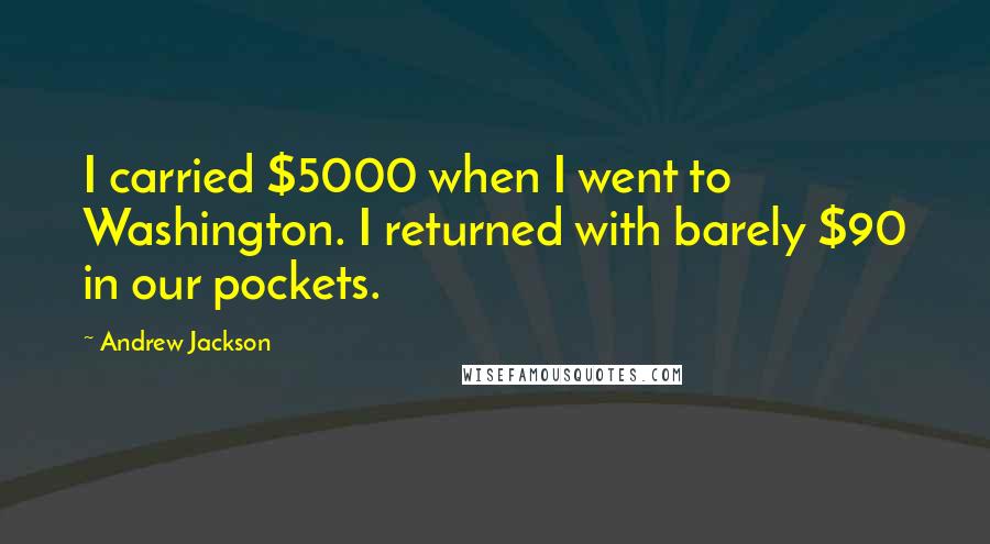 Andrew Jackson quotes: I carried $5000 when I went to Washington. I returned with barely $90 in our pockets.