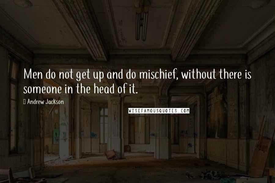 Andrew Jackson quotes: Men do not get up and do mischief, without there is someone in the head of it.