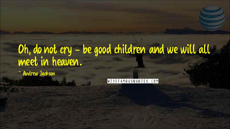 Andrew Jackson quotes: Oh, do not cry - be good children and we will all meet in heaven.