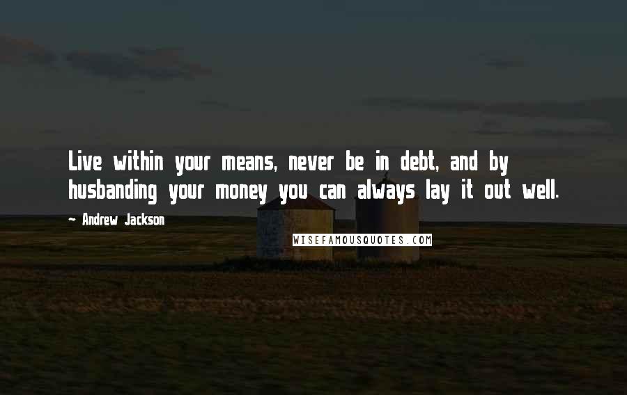 Andrew Jackson quotes: Live within your means, never be in debt, and by husbanding your money you can always lay it out well.