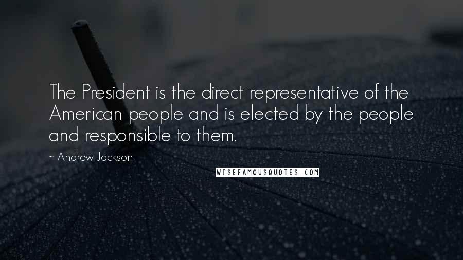 Andrew Jackson quotes: The President is the direct representative of the American people and is elected by the people and responsible to them.