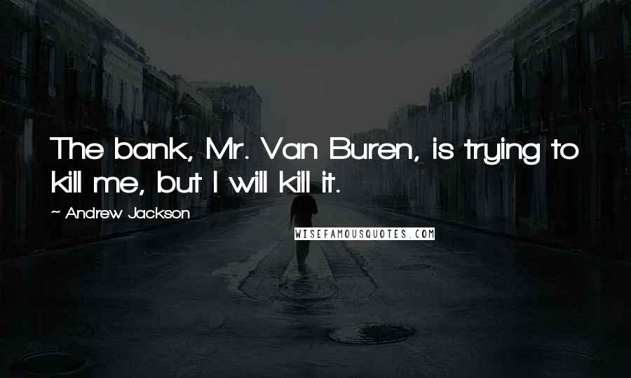 Andrew Jackson quotes: The bank, Mr. Van Buren, is trying to kill me, but I will kill it.