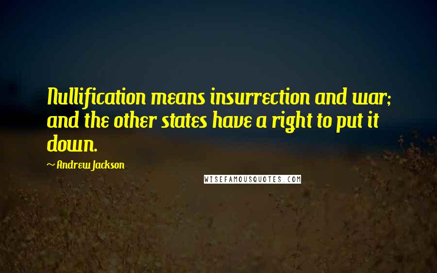 Andrew Jackson quotes: Nullification means insurrection and war; and the other states have a right to put it down.