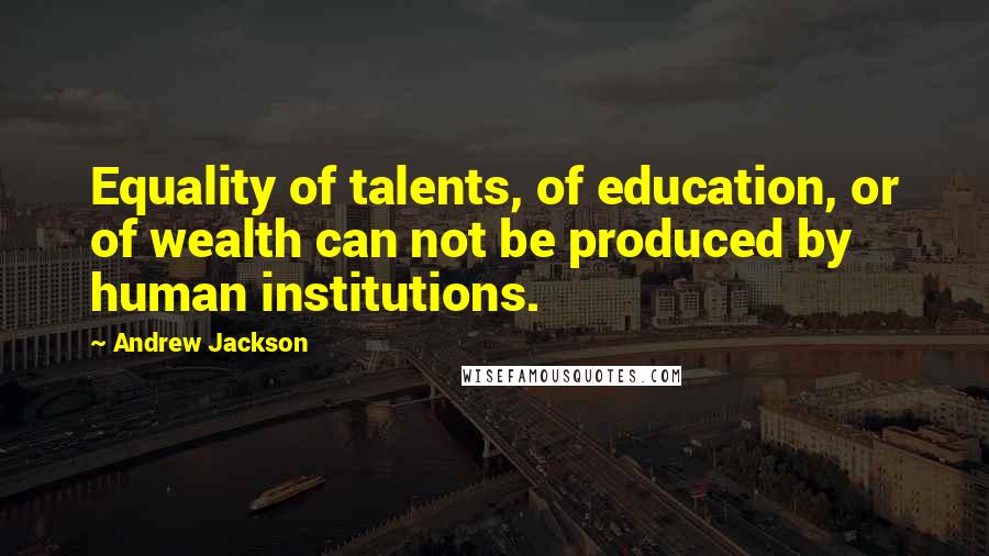 Andrew Jackson quotes: Equality of talents, of education, or of wealth can not be produced by human institutions.