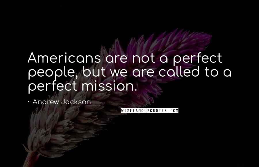 Andrew Jackson quotes: Americans are not a perfect people, but we are called to a perfect mission.