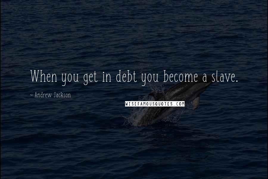 Andrew Jackson quotes: When you get in debt you become a slave.