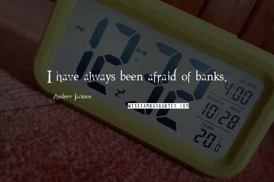 Andrew Jackson quotes: I have always been afraid of banks.