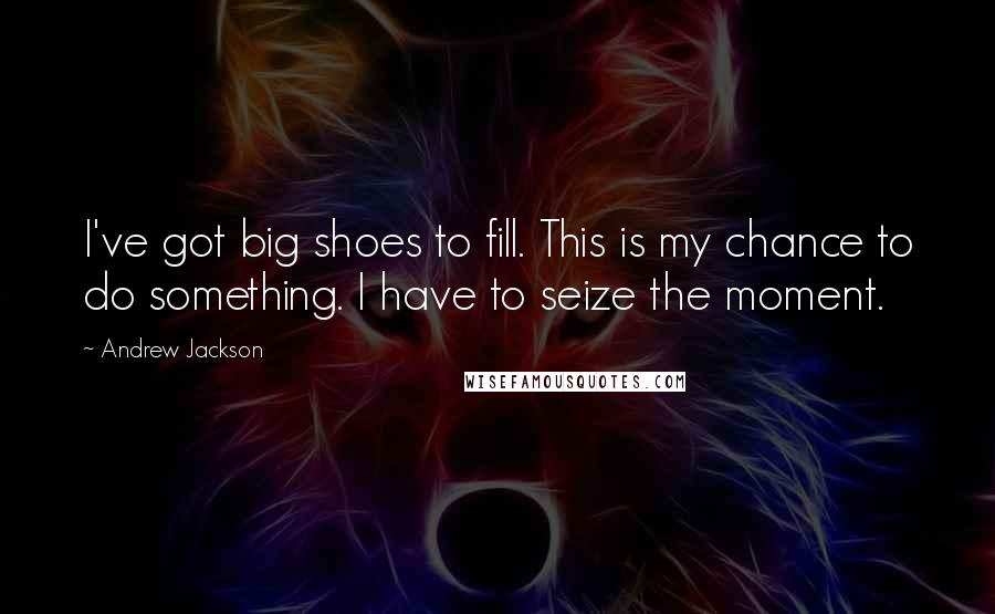 Andrew Jackson quotes: I've got big shoes to fill. This is my chance to do something. I have to seize the moment.