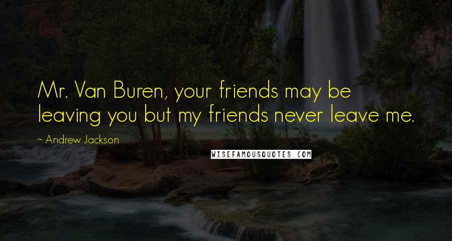Andrew Jackson quotes: Mr. Van Buren, your friends may be leaving you but my friends never leave me.
