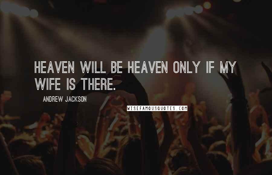 Andrew Jackson quotes: Heaven will be heaven only if my wife is there.