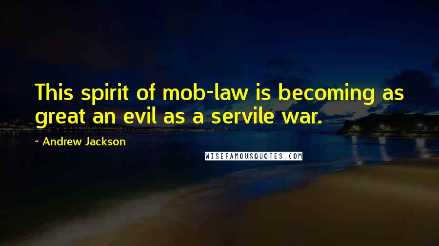 Andrew Jackson quotes: This spirit of mob-law is becoming as great an evil as a servile war.