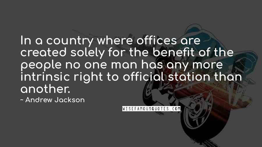 Andrew Jackson quotes: In a country where offices are created solely for the benefit of the people no one man has any more intrinsic right to official station than another.