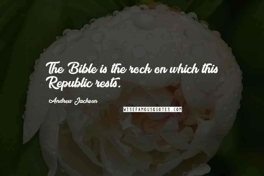 Andrew Jackson quotes: The Bible is the rock on which this Republic rests.